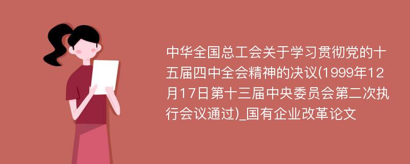 中华全国总工会关于学习贯彻党的十五届四中全会精神的决议(1999年12月17日第十三届中央委员会第二次执行会议通过)_国有企业改革论文