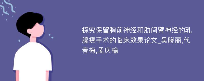 探究保留胸前神经和肋间臂神经的乳腺癌手术的临床效果论文_吴晓丽,代春梅,孟庆榆