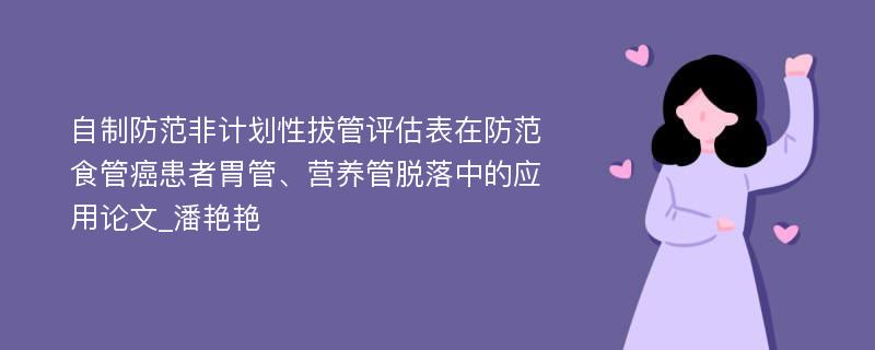 自制防范非计划性拔管评估表在防范食管癌患者胃管、营养管脱落中的应用论文_潘艳艳