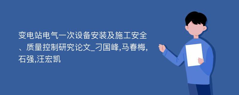 变电站电气一次设备安装及施工安全、质量控制研究论文_刁国峰,马春梅,石强,汪宏凯