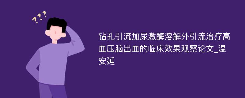 钻孔引流加尿激酶溶解外引流治疗高血压脑出血的临床效果观察论文_温安延