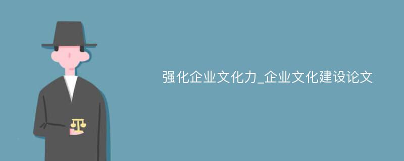 强化企业文化力_企业文化建设论文