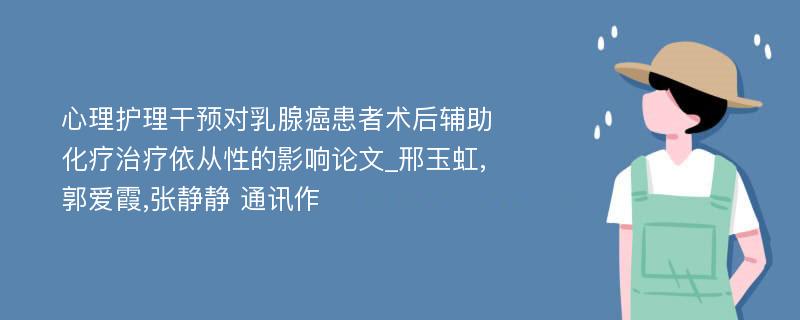 心理护理干预对乳腺癌患者术后辅助化疗治疗依从性的影响论文_邢玉虹,郭爱霞,张静静 通讯作