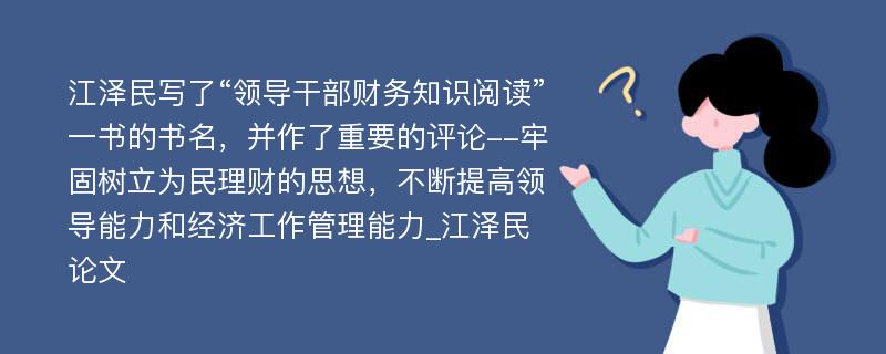 江泽民写了“领导干部财务知识阅读”一书的书名，并作了重要的评论--牢固树立为民理财的思想，不断提高领导能力和经济工作管理能力_江泽民论文