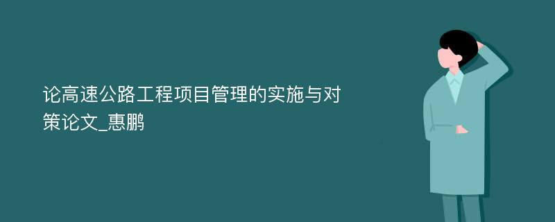 论高速公路工程项目管理的实施与对策论文_惠鹏