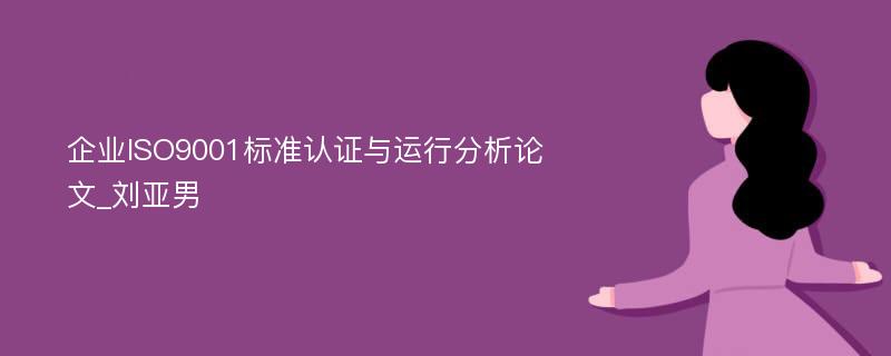 企业ISO9001标准认证与运行分析论文_刘亚男