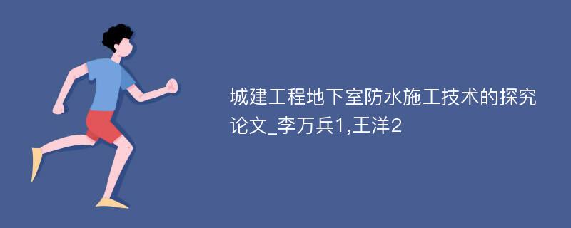 城建工程地下室防水施工技术的探究论文_李万兵1,王洋2