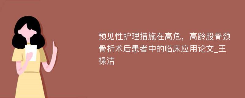 预见性护理措施在高危，高龄股骨颈骨折术后患者中的临床应用论文_王禄洁