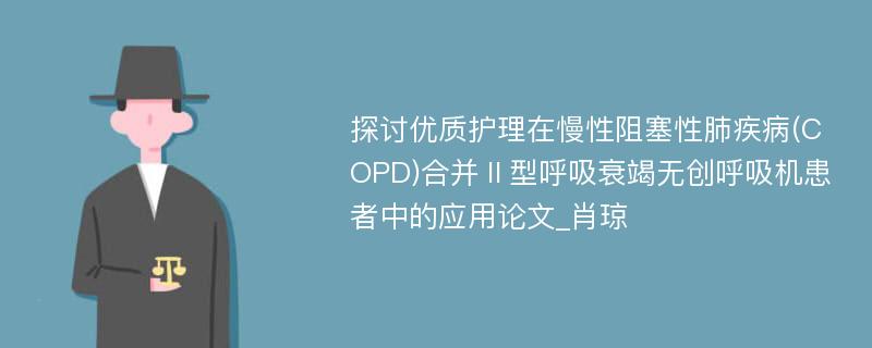 探讨优质护理在慢性阻塞性肺疾病(COPD)合并Ⅱ型呼吸衰竭无创呼吸机患者中的应用论文_肖琼