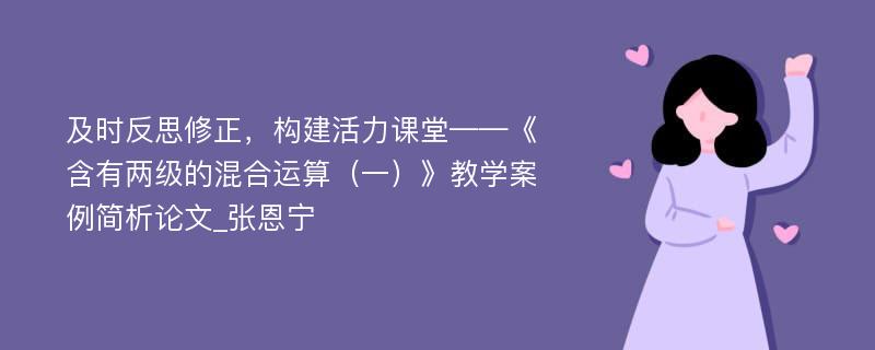 及时反思修正，构建活力课堂——《含有两级的混合运算（一）》教学案例简析论文_张恩宁