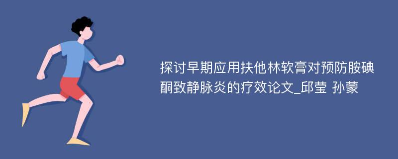 探讨早期应用扶他林软膏对预防胺碘酮致静脉炎的疗效论文_邱莹 孙蒙