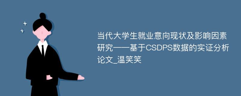 当代大学生就业意向现状及影响因素研究——基于CSDPS数据的实证分析论文_温笑笑