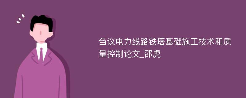 刍议电力线路铁塔基础施工技术和质量控制论文_邵虎