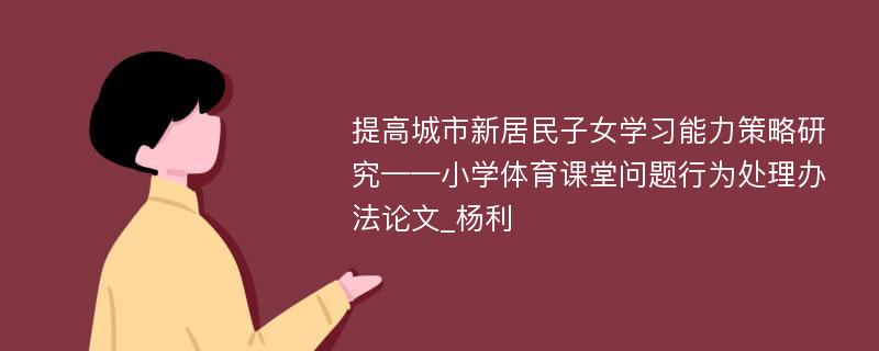 提高城市新居民子女学习能力策略研究——小学体育课堂问题行为处理办法论文_杨利