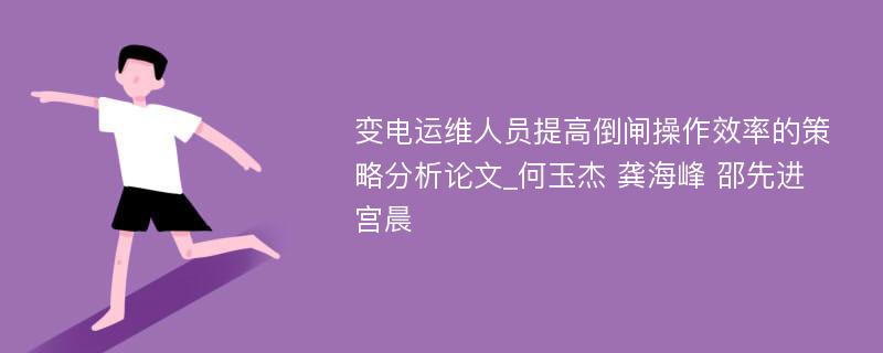 变电运维人员提高倒闸操作效率的策略分析论文_何玉杰 龚海峰 邵先进 宫晨