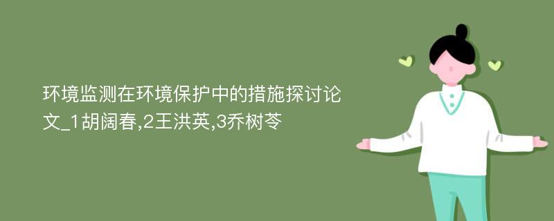 环境监测在环境保护中的措施探讨论文_1胡阔春,2王洪英,3乔树苓