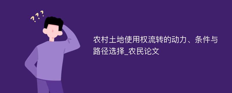 农村土地使用权流转的动力、条件与路径选择_农民论文