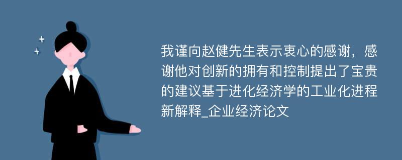 我谨向赵健先生表示衷心的感谢，感谢他对创新的拥有和控制提出了宝贵的建议基于进化经济学的工业化进程新解释_企业经济论文