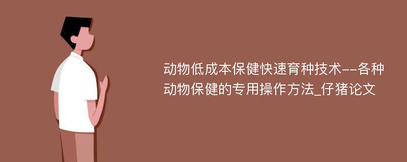 动物低成本保健快速育种技术--各种动物保健的专用操作方法_仔猪论文