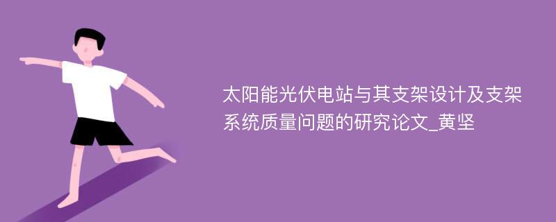 太阳能光伏电站与其支架设计及支架系统质量问题的研究论文_黄坚