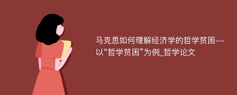 马克思如何理解经济学的哲学贫困--以“哲学贫困”为例_哲学论文