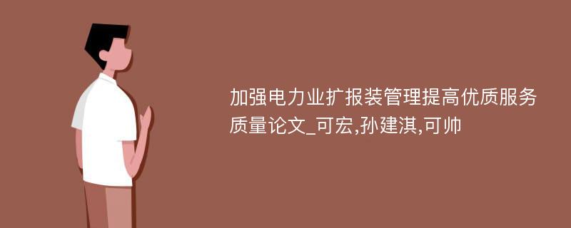 加强电力业扩报装管理提高优质服务质量论文_可宏,孙建淇,可帅