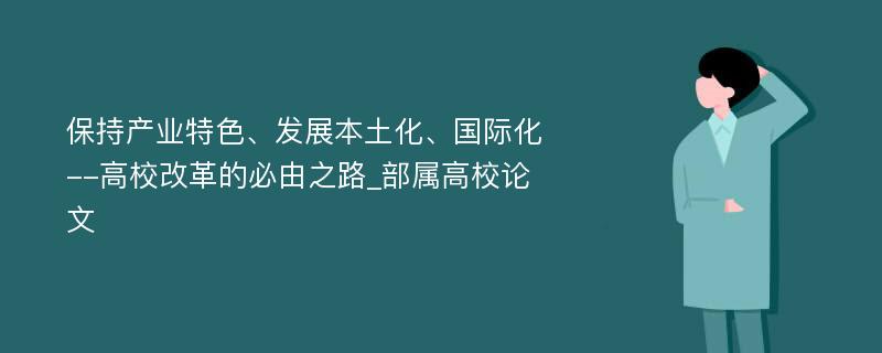 保持产业特色、发展本土化、国际化--高校改革的必由之路_部属高校论文