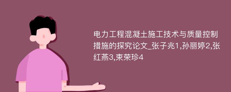 电力工程混凝土施工技术与质量控制措施的探究论文_张子兆1,孙丽婷2,张红燕3,束荣珍4