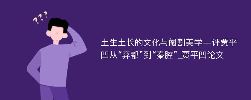 土生土长的文化与阉割美学--评贾平凹从“弃都”到“秦腔”_贾平凹论文