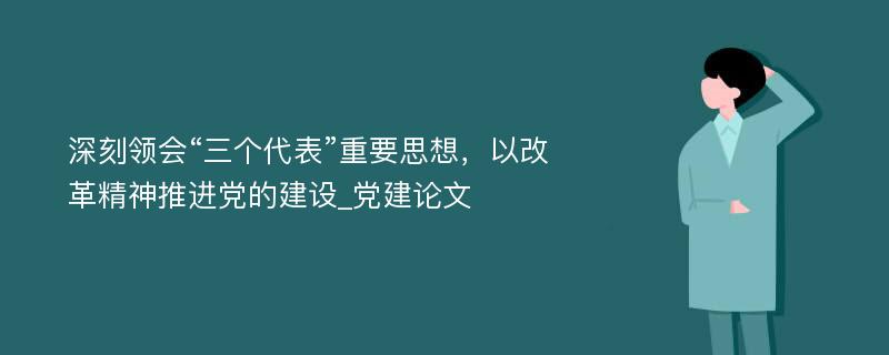 深刻领会“三个代表”重要思想，以改革精神推进党的建设_党建论文