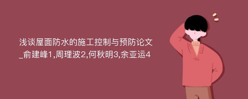 浅谈屋面防水的施工控制与预防论文_俞建峰1,周理波2,何秋明3,余亚运4