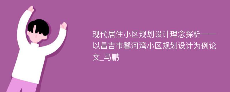 现代居住小区规划设计理念探析——以昌吉市馨河湾小区规划设计为例论文_马鹏