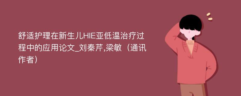 舒适护理在新生儿HIE亚低温治疗过程中的应用论文_刘秦芹,梁敏（通讯作者）