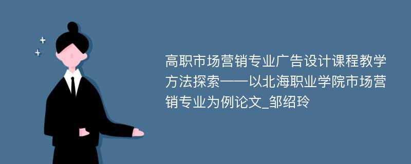 高职市场营销专业广告设计课程教学方法探索——以北海职业学院市场营销专业为例论文_邹绍玲