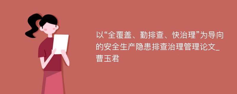 以“全覆盖、勤排查、快治理”为导向的安全生产隐患排查治理管理论文_曹玉君