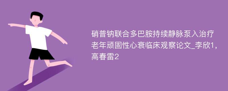 硝普钠联合多巴胺持续静脉泵入治疗老年顽固性心衰临床观察论文_李欣1,高春雷2