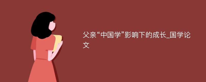 父亲“中国学”影响下的成长_国学论文