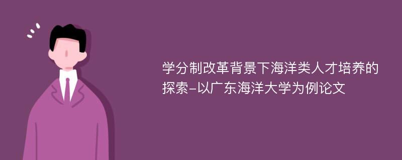 学分制改革背景下海洋类人才培养的探索-以广东海洋大学为例论文