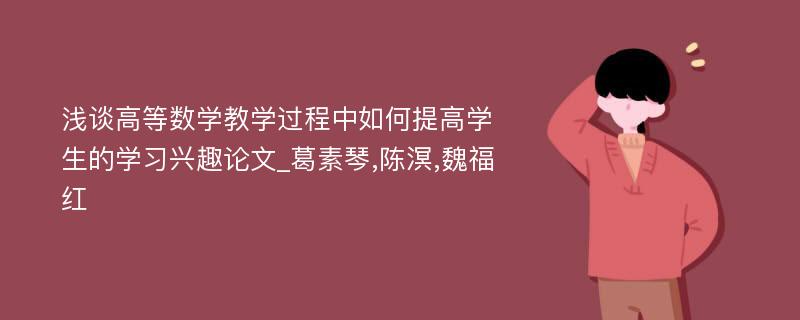 浅谈高等数学教学过程中如何提高学生的学习兴趣论文_葛素琴,陈溟,魏福红