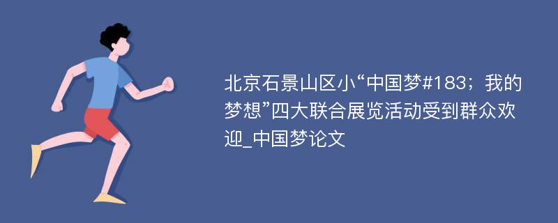 北京石景山区小“中国梦#183；我的梦想”四大联合展览活动受到群众欢迎_中国梦论文