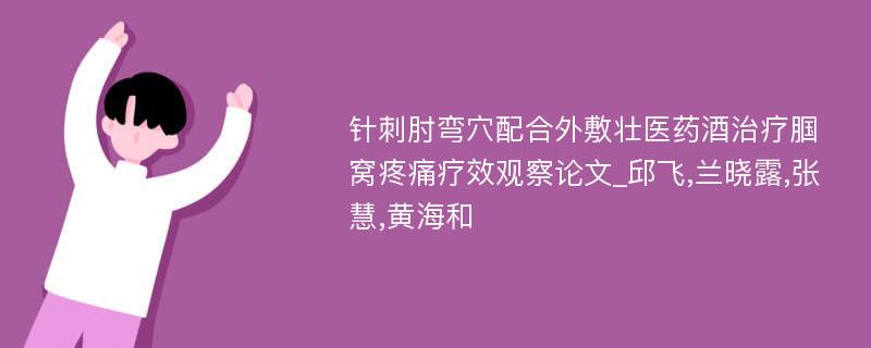 针刺肘弯穴配合外敷壮医药酒治疗腘窝疼痛疗效观察论文_邱飞,兰晓露,张慧,黄海和