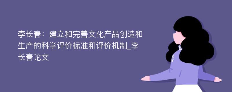 李长春：建立和完善文化产品创造和生产的科学评价标准和评价机制_李长春论文