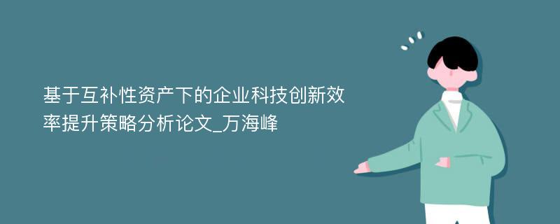 基于互补性资产下的企业科技创新效率提升策略分析论文_万海峰