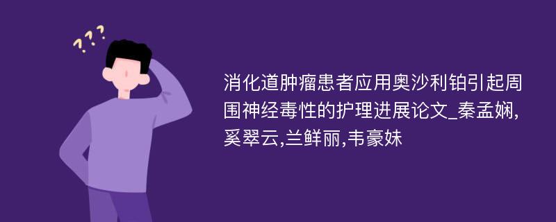 消化道肿瘤患者应用奥沙利铂引起周围神经毒性的护理进展论文_秦孟娴,奚翠云,兰鲜丽,韦豪妹