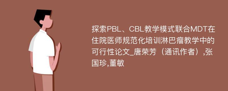 探索PBL、CBL教学模式联合MDT在住院医师规范化培训淋巴瘤教学中的可行性论文_唐荣芳（通讯作者）,张国珍,董敏