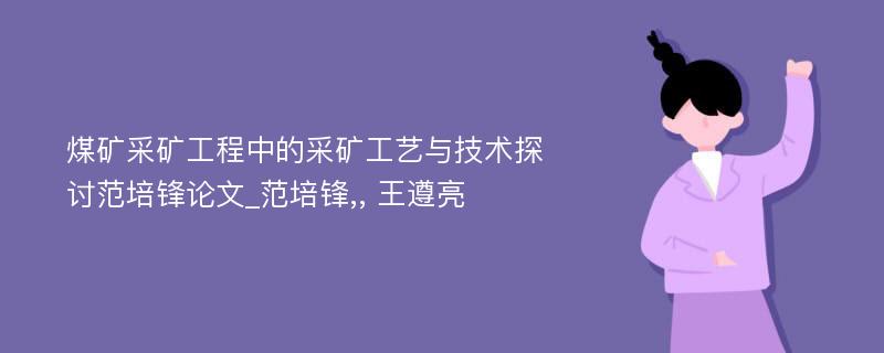 煤矿采矿工程中的采矿工艺与技术探讨范培锋论文_范培锋,, 王遵亮