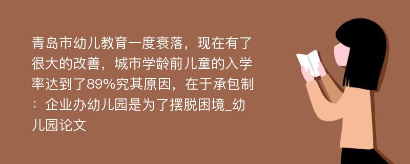 青岛市幼儿教育一度衰落，现在有了很大的改善，城市学龄前儿童的入学率达到了89%究其原因，在于承包制：企业办幼儿园是为了摆脱困境_幼儿园论文