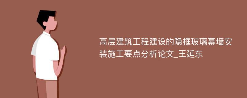 高层建筑工程建设的隐框玻璃幕墙安装施工要点分析论文_王延东