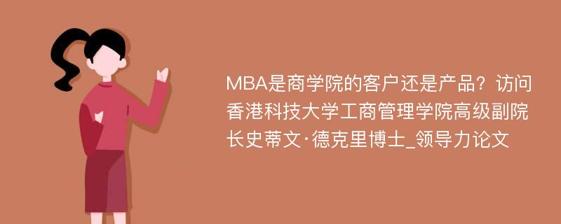 MBA是商学院的客户还是产品？访问香港科技大学工商管理学院高级副院长史蒂文·德克里博士_领导力论文