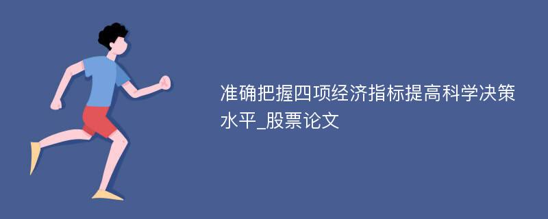 准确把握四项经济指标提高科学决策水平_股票论文